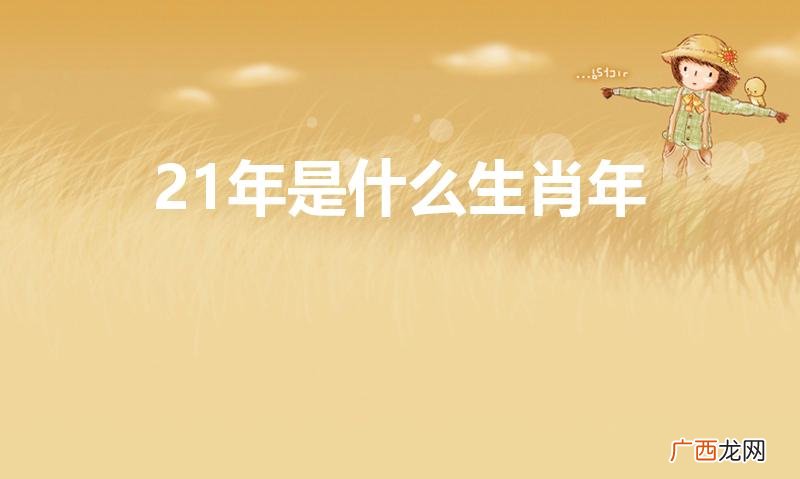 2021年出生是什么属相 21年是什么生肖年