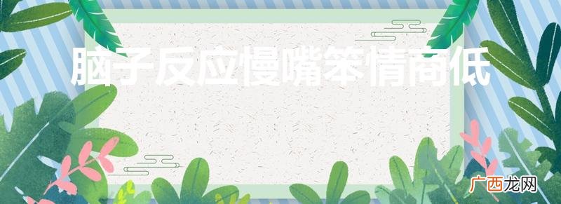 脑子笨,情商低,反应力慢怎么办 脑子反应慢嘴笨情商低