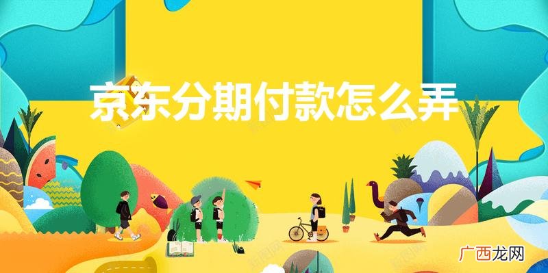 京东平台怎么才能分期付款 京东分期付款怎么弄