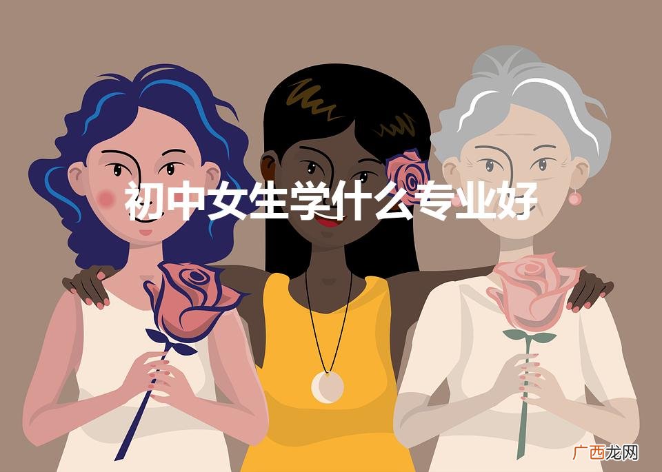 初中女生学什么专业好（女孩初中毕业适合学什么)