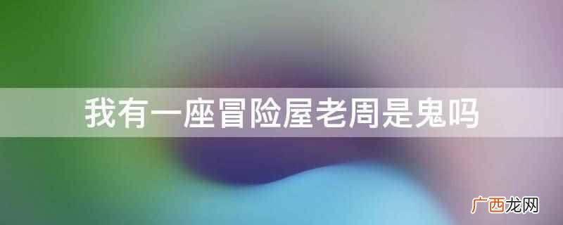 我有一座冒险屋老周是鬼吗