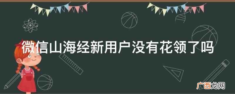微信山海经新用户没有花领了吗