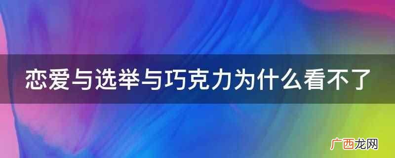 恋爱与选举与巧克力为什么看不了