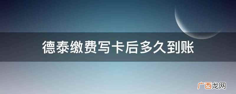 德泰缴费写卡后多久到账