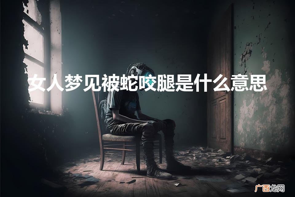 女人梦见被蛇咬腿是什么意思周公解梦 女人梦见被蛇咬腿是什么意思