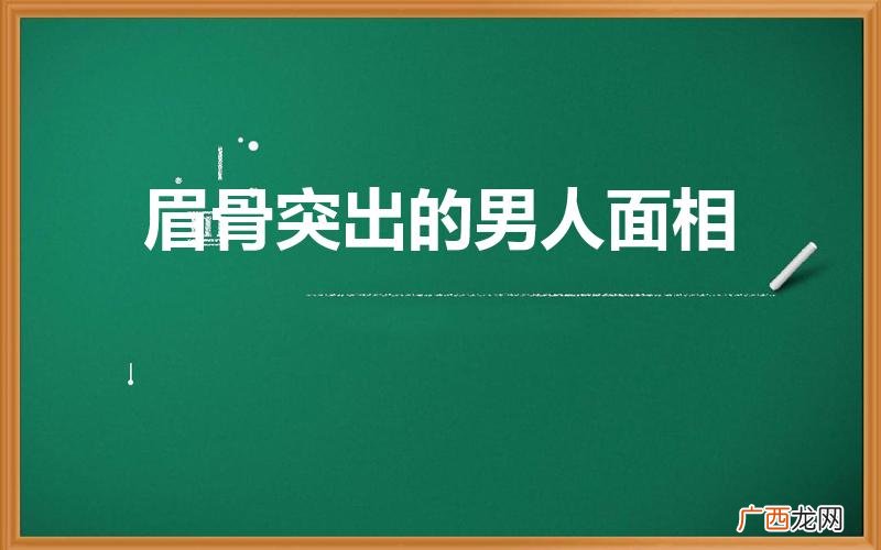 眉骨高的男人面相怎样 眉骨突出的男人面相好不好