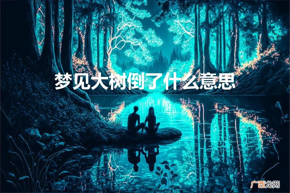 梦见大树倒下了原版周公解梦 梦见大树倒了什么意思