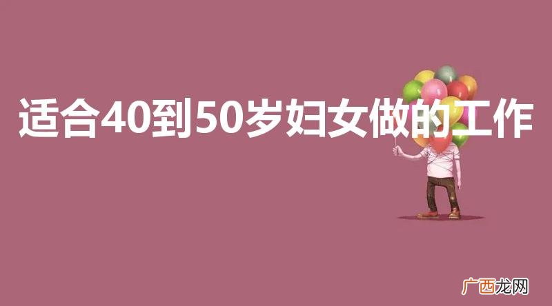 50岁女性适合做什么工作 适合40到50岁妇女做的工作