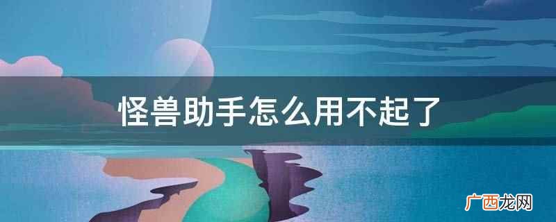 怪兽助手用不起了的原因 怪兽助手怎么用不起了