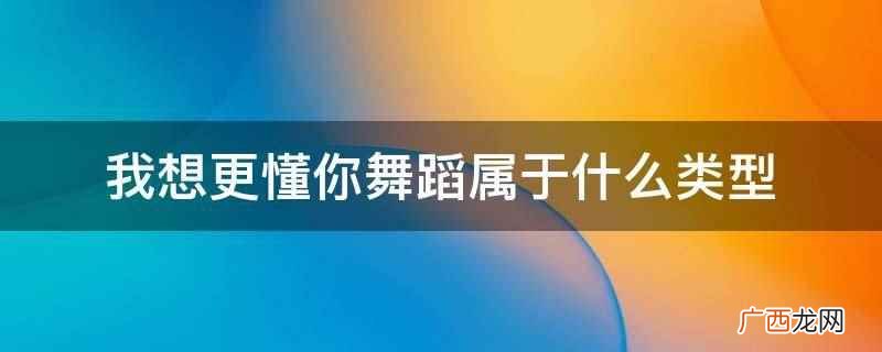 我想更懂你舞蹈属于散步舞 我想更懂你舞蹈属于什么类型