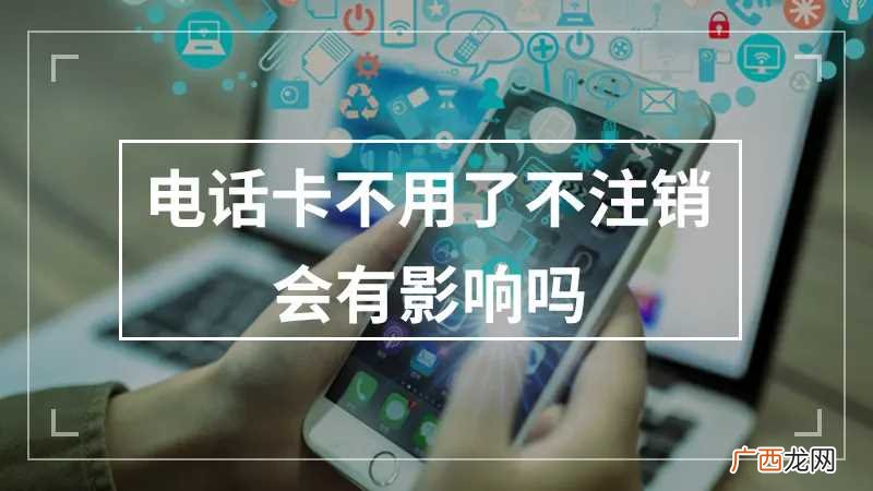 手机号码不用了会自动注销吗 手机号码不用了不注销会有什么影响