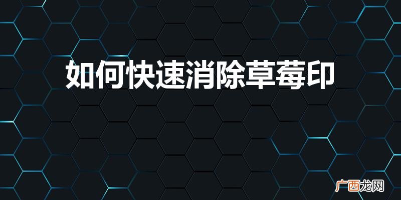 草莓印怎么快速消除 如何快速消除草莓印