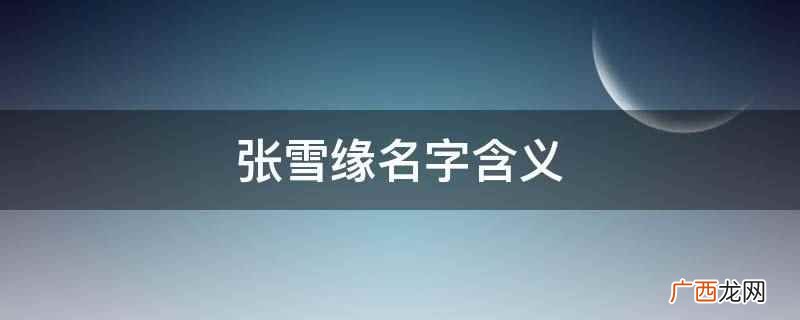 张雪缘名字的含义是纯净透彻、善良、友善、乐观、娇美动人 张雪缘名字含义