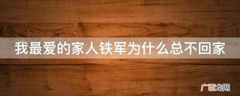 我最爱的家人铁军总不回家的原因是他发现了儿子不是自己亲生的 我最爱的家人铁军为什么总不回家