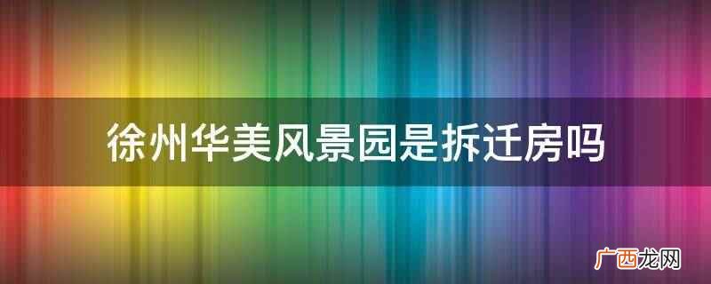 徐州华美风景园二期规划结构 徐州华美风景园是拆迁房吗