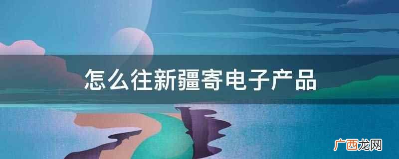 怎么往新疆寄电子产品