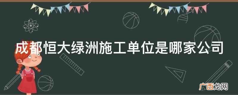成都恒大绿洲施工单位是南通建设公司 成都恒大绿洲施工单位是哪家公司