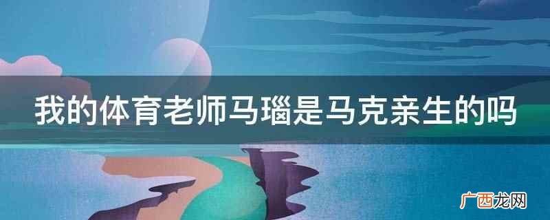 我的体育老师马瑙是马克亲生的吗