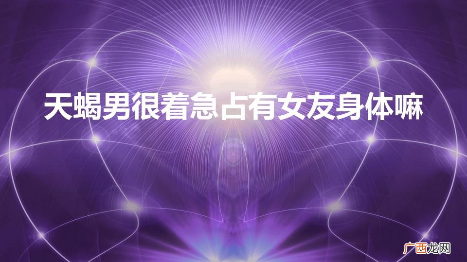 天蝎男一定要占有身体 天蝎男很着急占有女友身体嘛