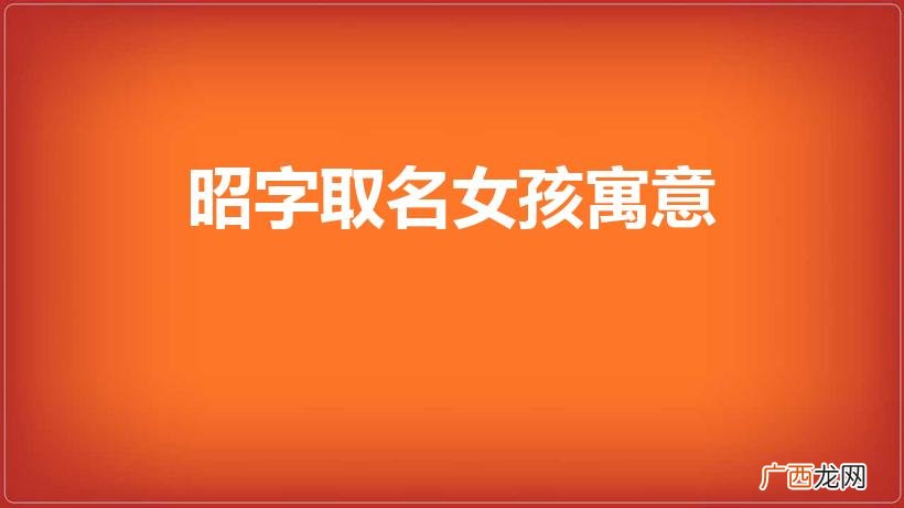 名字里带昭字好不好 昭字取名女孩寓意