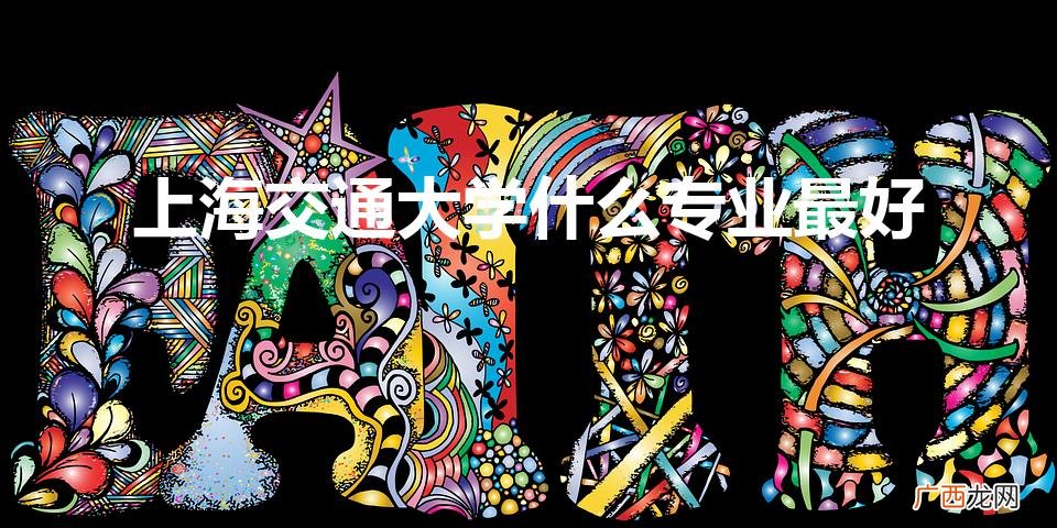 上海交通大学什么专业最好（上海交通大学哪些专业比较好)