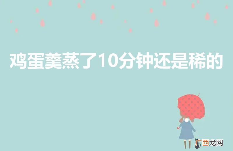 鸡蛋羹蒸了20分钟还是稀的 鸡蛋羹蒸了10分钟还是稀的