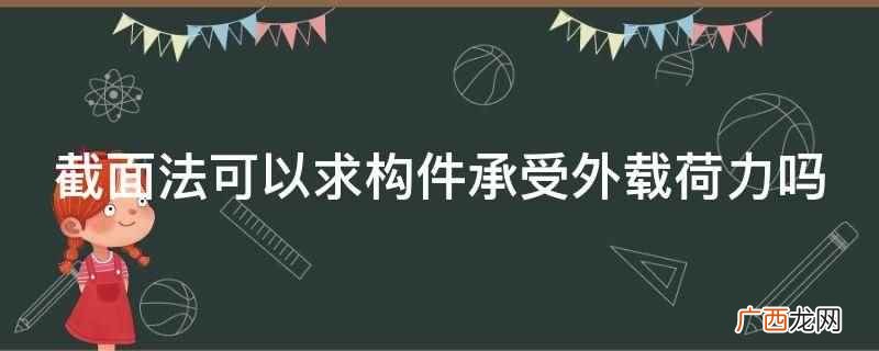 截面法可以求构件承受外载荷力 截面法可以求构件承受外载荷力吗