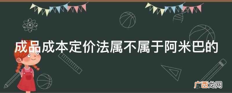成品成本定价法属于阿米巴的 成品成本定价法属不属于阿米巴的