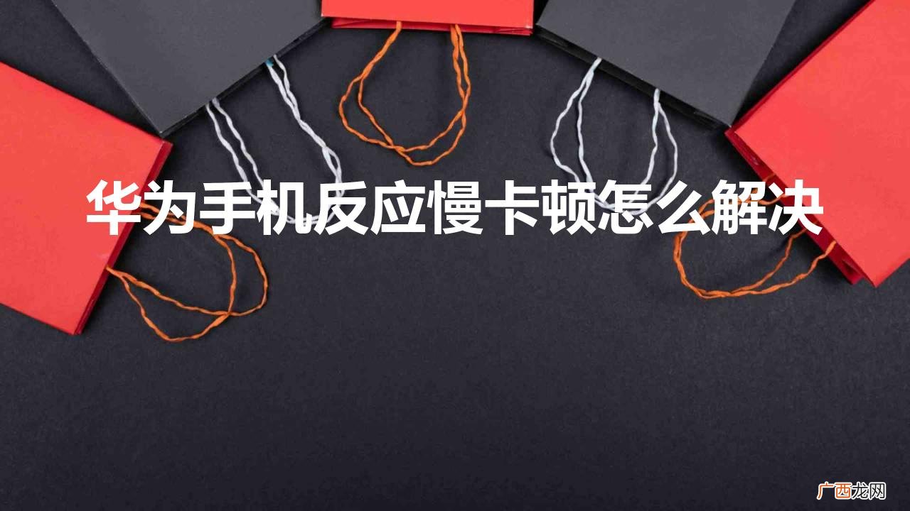 屏幕反应迟钝速度慢如何设置 华为手机反应慢卡顿怎么解决