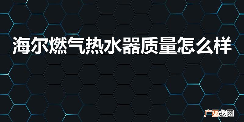 海尔燃气热水器怎么样 海尔燃气热水器质量怎么样