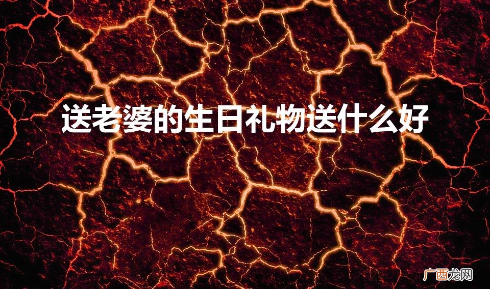 老婆生日送什么礼物给她最好 送老婆的生日礼物送什么好