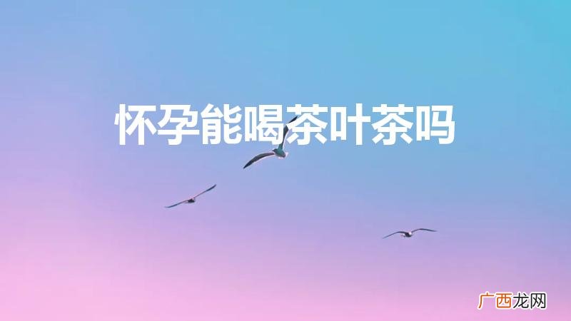 怀孕了能喝茶叶水吗 怀孕能喝茶叶茶吗