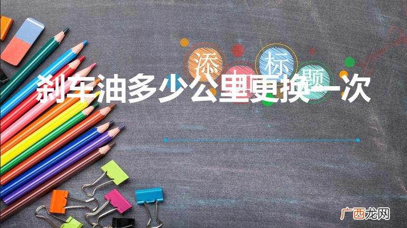 刹车油多少公里需要换呢 刹车油多少公里更换一次