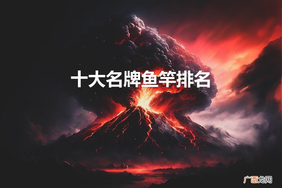 十大名牌鱼竿排名（进口十大名牌鱼竿排名)