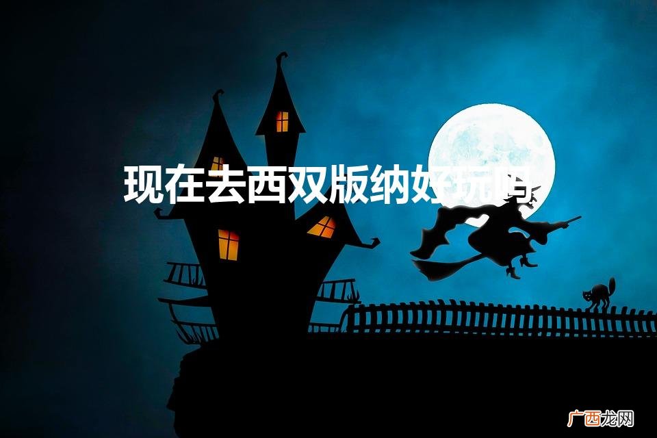 现在去西双版纳好玩吗要隔离吗 现在去西双版纳好玩吗