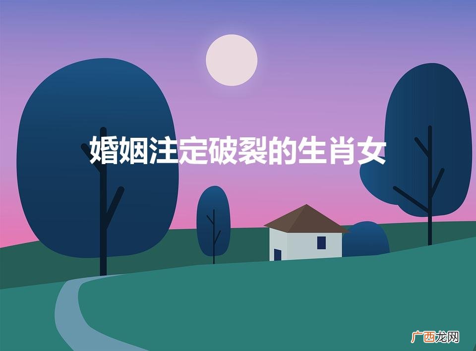 婚姻注定破裂的生肖女（婚姻破裂的意思)