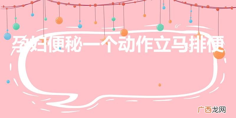孕妇便秘怎样快速排便 孕妇便秘一个动作立马排便
