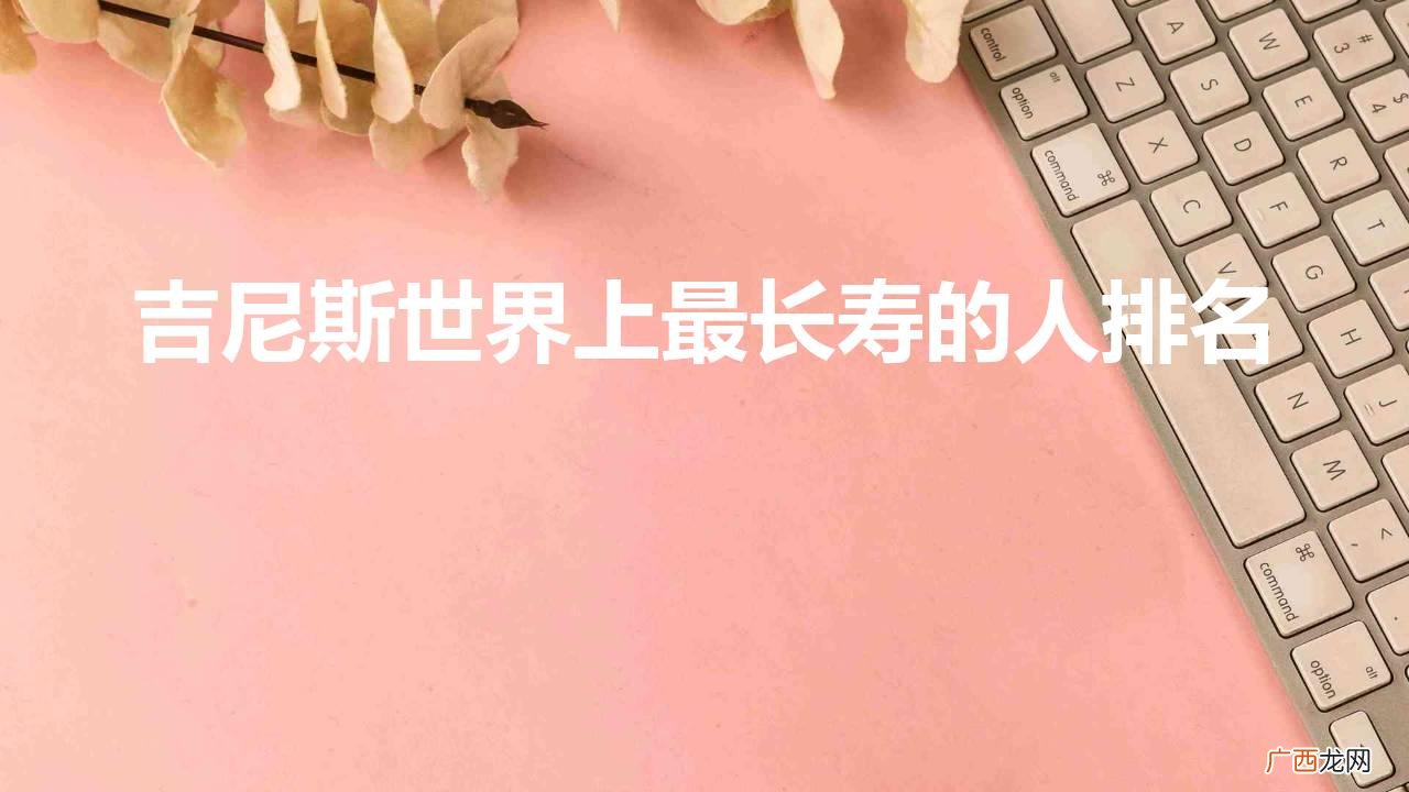 世界吉尼斯纪录最长寿的人 吉尼斯世界上最长寿的人排名