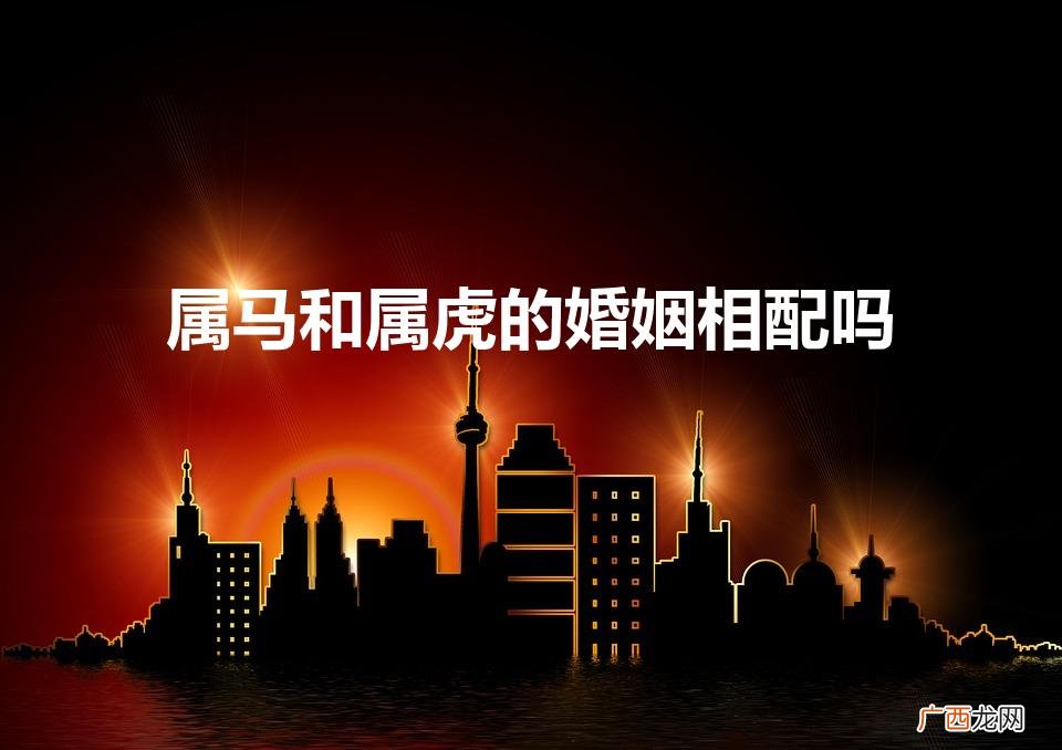 属马和属虎的婚姻相配吗（属马跟属虎婚姻相配吗)