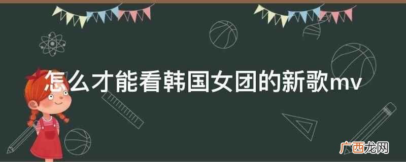 怎么才能看韩国女团的新歌mv