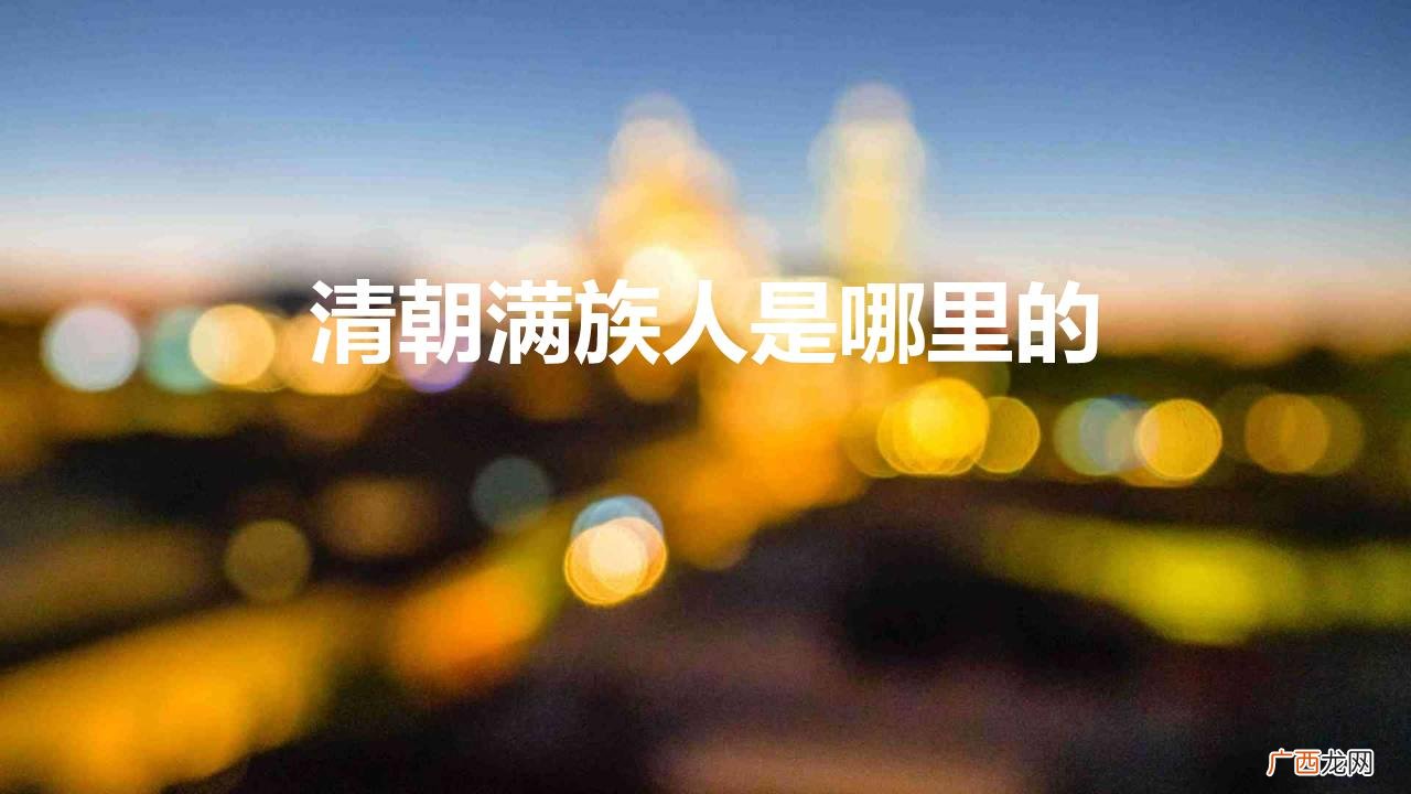 清朝的满族人是现在的哪里人 清朝满族人是哪里的