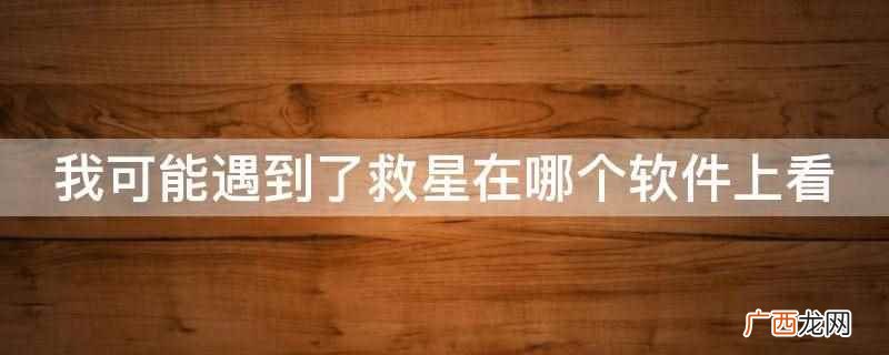 我可能遇到了救星在优酷视频和哔哩哔哩上看 我可能遇到了救星在哪个软件上看