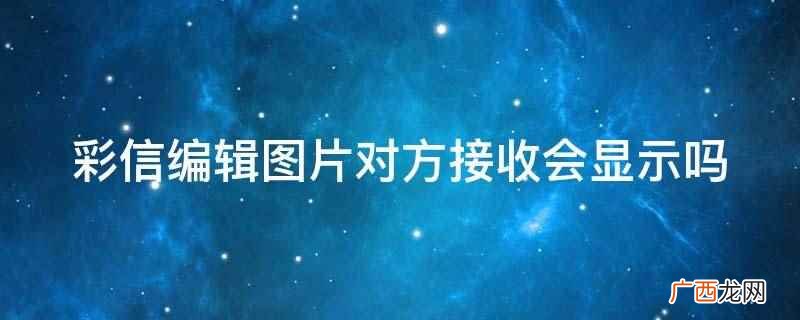 彩信编辑图片对方接收会显示 彩信编辑图片对方接收会显示吗
