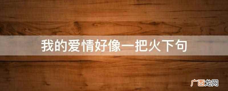 我的爱情好像一把火下句是燃烧了整个沙漠