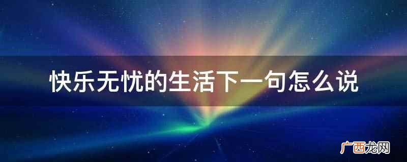快乐无忧的生活下一句可以说成就自己的事业 快乐无忧的生活下一句怎么说