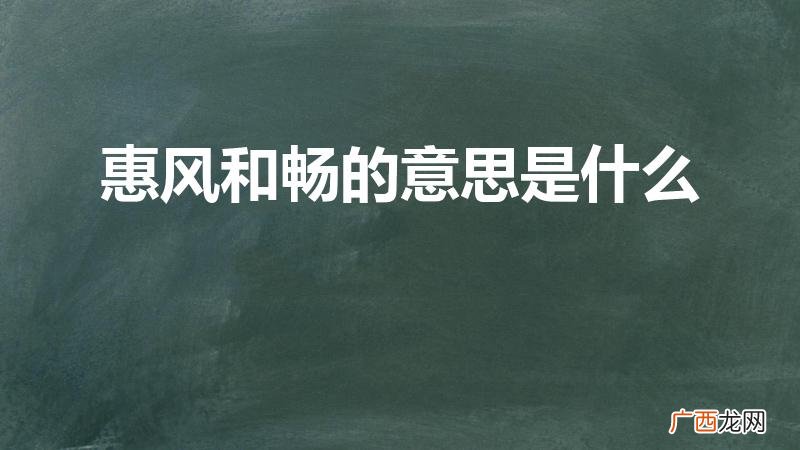 惠风和畅的含义和寓意是什么 惠风和畅的意思是什么