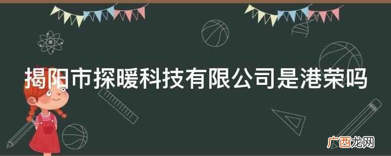 揭阳市探暖科技有限公司不是港荣 揭阳市探暖科技有限公司是港荣吗
