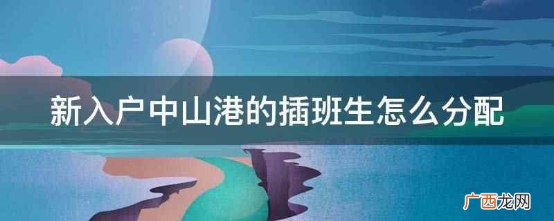 入户后拿户口本原件和复印件、房产原件到镇教体中心登记 新入户中山港的插班生怎么分配