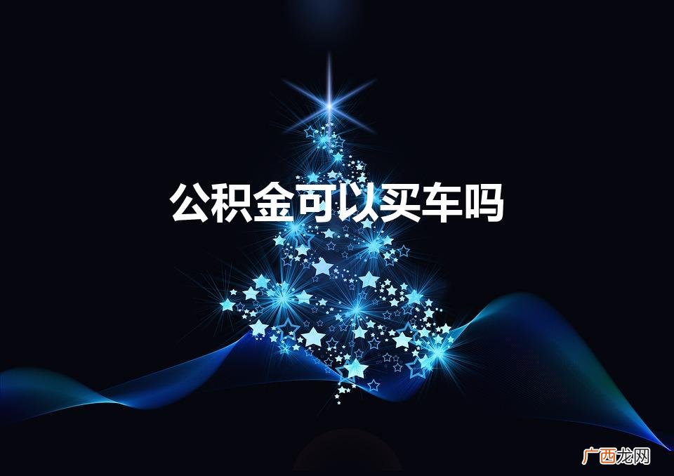 公积金可以买车吗2023 公积金可以买车吗