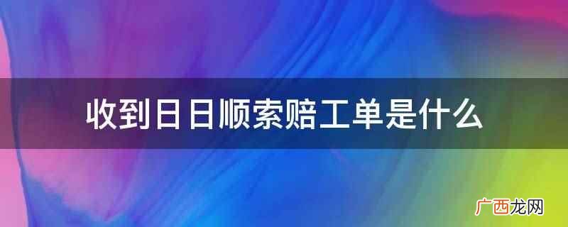 收到日日顺索赔的工作单据 收到日日顺索赔工单是什么